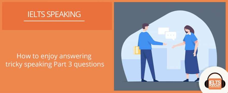 How to enjoy answering tricky IELTS speaking Part 3 questions