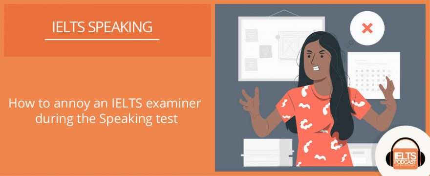 How to annoy an IELTS Examiner in the Speaking Test