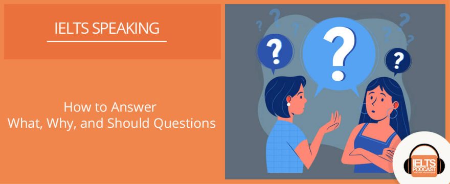 How to Answer What, Why, and Should Questions In IELTS Speaking Part 3