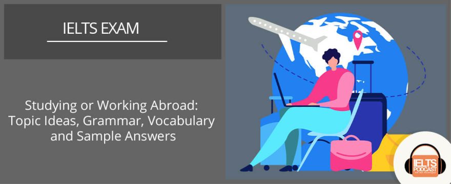 Studying or Working Abroad: IELTS Topic Ideas, Grammar, Vocabulary and Sample Answers
